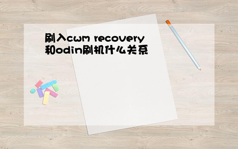 刷入cwm recovery和odin刷机什么关系