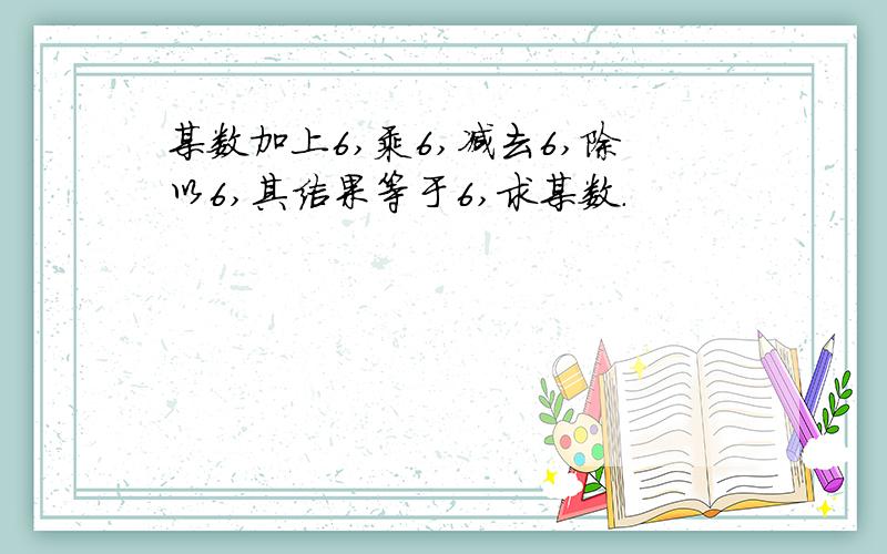 某数加上6,乘6,减去6,除以6,其结果等于6,求某数.