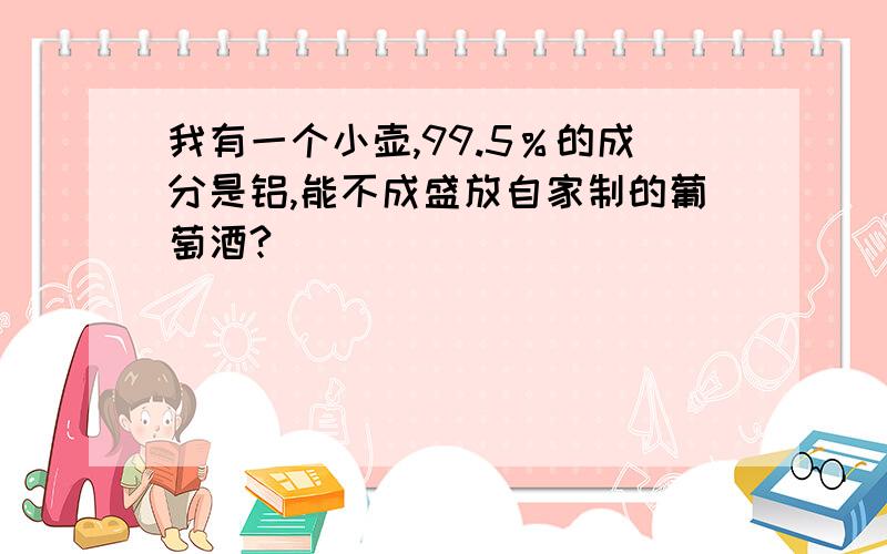 我有一个小壶,99.5％的成分是铝,能不成盛放自家制的葡萄酒?