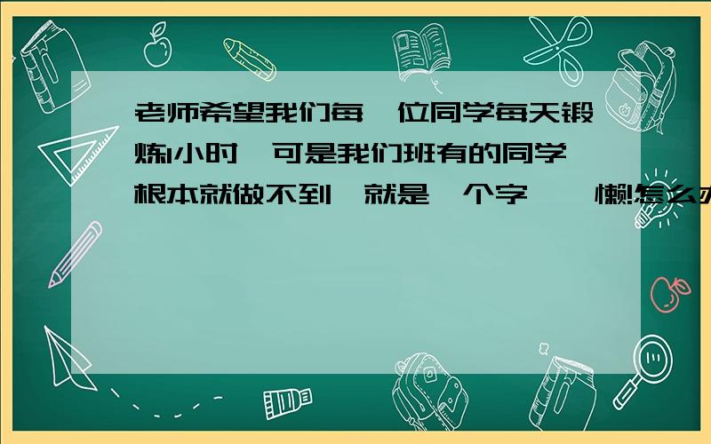 老师希望我们每一位同学每天锻炼1小时,可是我们班有的同学根本就做不到,就是一个字——懒!怎么办呢?