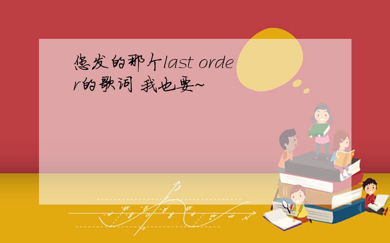 您发的那个last order的歌词 我也要~