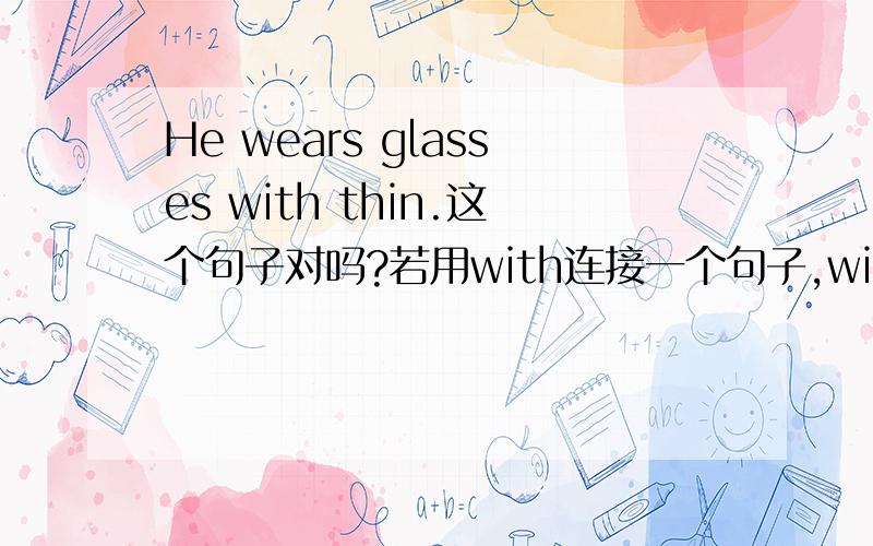 He wears glasses with thin.这个句子对吗?若用with连接一个句子,with的前后有限定吗?He wears glasses with thin.与He is thin with glasses.有什么区别?