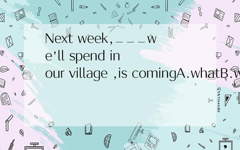 Next week,___we'll spend in our village ,is comingA.whatB.whenC.thatD.which