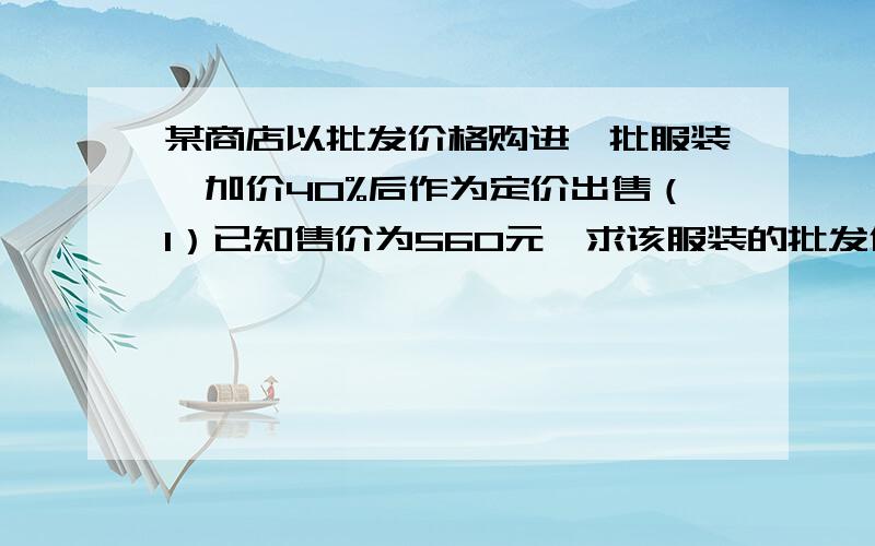 某商店以批发价格购进一批服装,加价40%后作为定价出售（1）已知售价为560元,求该服装的批发价是每件多少元?（2）促销活动期间,商店对该服装打八折出售,这时每件服装还可盈利多少元?