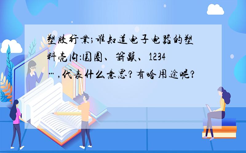 塑胶行业；谁知道电子电器的塑料壳内：圆圈、箭头、1234…,代表什么意思?有啥用途呢?