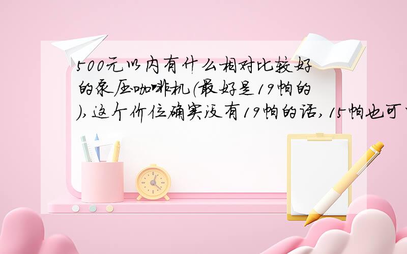 500元以内有什么相对比较好的泵压咖啡机（最好是19帕的）,这个价位确实没有19帕的话,15帕也可以；还有就还有就是像这些低档的买什么品牌好,淘宝上好像有国产德龙,灿坤；还有gater,东菱的