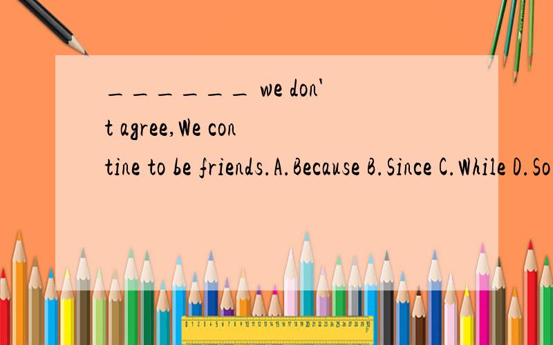 ______ we don't agree,We contine to be friends.A.Because B.Since C.While D.So