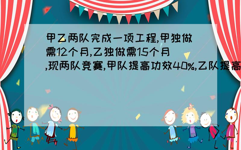 甲乙两队完成一项工程,甲独做需12个月,乙独做需15个月,现两队竞赛,甲队提高功效40%,乙队提高功效25%,请问两队合作几个月可以完工?