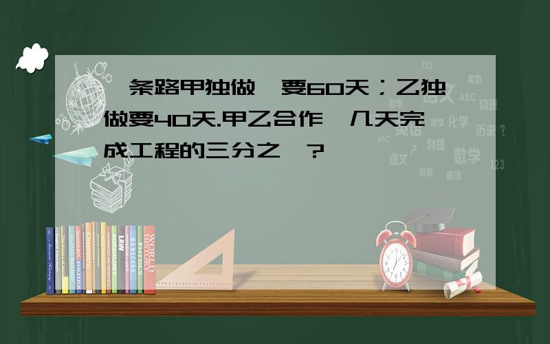 一条路甲独做,要60天；乙独做要40天.甲乙合作,几天完成工程的三分之一?