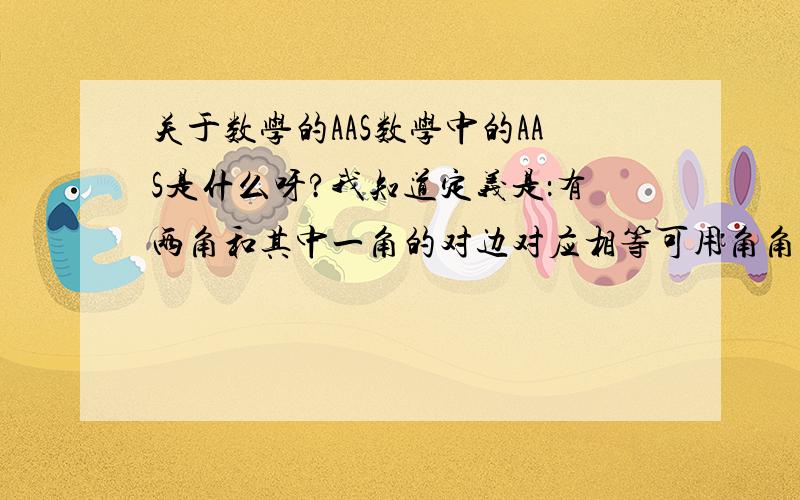 关于数学的AAS数学中的AAS是什么呀?我知道定义是：有两角和其中一角的对边对应相等可用角角边,但是为什么理解不了啊?谁能画个图准确说明一下啊?我脑子好乱啊,理解不出来,定义中“和其