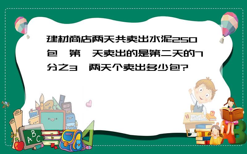 建材商店两天共卖出水泥250包,第一天卖出的是第二天的7分之3,两天个卖出多少包?