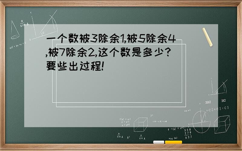 一个数被3除余1,被5除余4,被7除余2,这个数是多少?要些出过程!