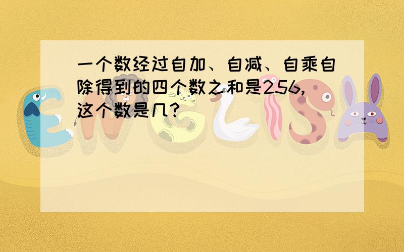 一个数经过自加、自减、自乘自除得到的四个数之和是256,这个数是几?