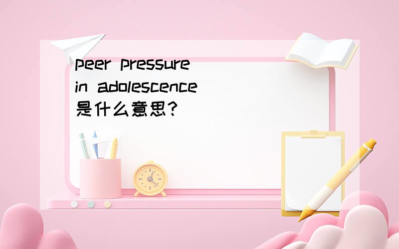 peer pressure in adolescence是什么意思?