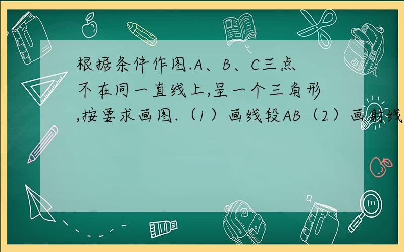 根据条件作图.A、B、C三点不在同一直线上,呈一个三角形,按要求画图.（1）画线段AB（2）画射线BC（3）画直线CA（4）经过点A画直线AP与线段BC交于点D.