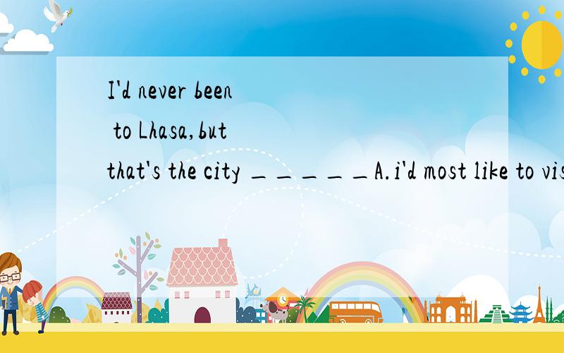 I'd never been to Lhasa,but that's the city _____A.i'd most like to visitB.which i like to visit mostlyC.where i like to visitD.i'd like much to visit