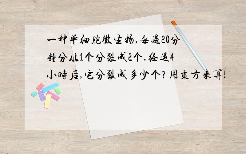 一种单细胞微生物,每过20分钟分从1个分裂成2个,经过4小时后,它分裂成多少个?用乘方来算!