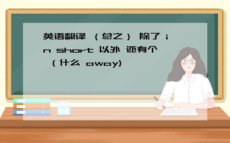 英语翻译 （总之） 除了 in short 以外 还有个 （什么 away)