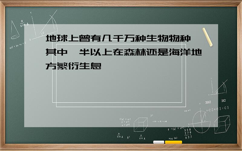 地球上曾有几千万种生物物种,其中一半以上在森林还是海洋地方繁衍生息