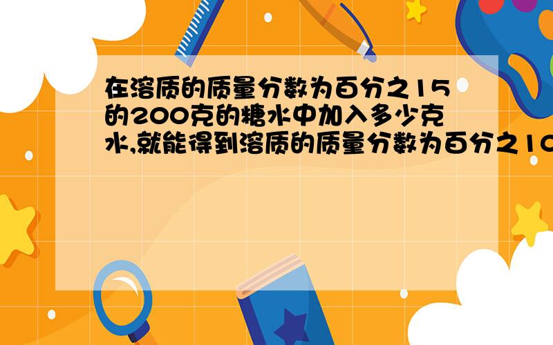 在溶质的质量分数为百分之15的200克的糖水中加入多少克水,就能得到溶质的质量分数为百分之10的糖水?