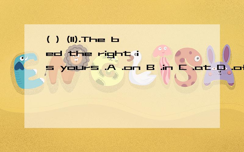 ( ) (11).The bed the right is yours .A .on B .in C .at D .of( ) (13).These books are my .A .students B .students's C .students' D .students of( ) (15).any food in the fridge A.Are there B.Is there C.Have D.Has