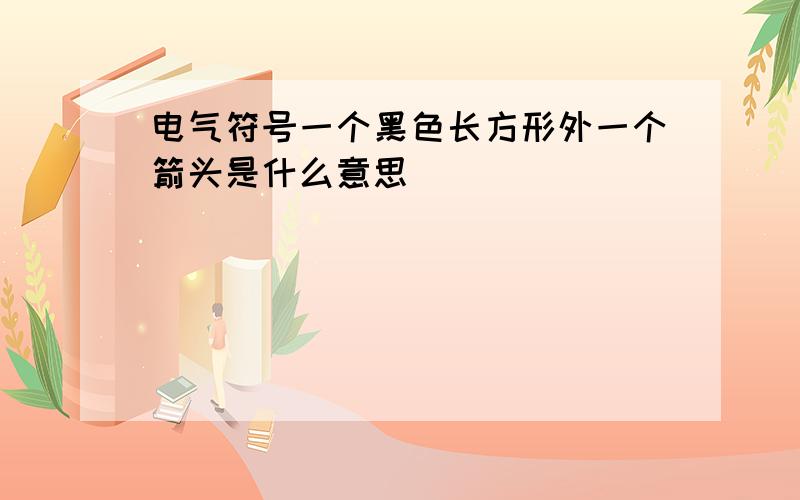 电气符号一个黑色长方形外一个箭头是什么意思