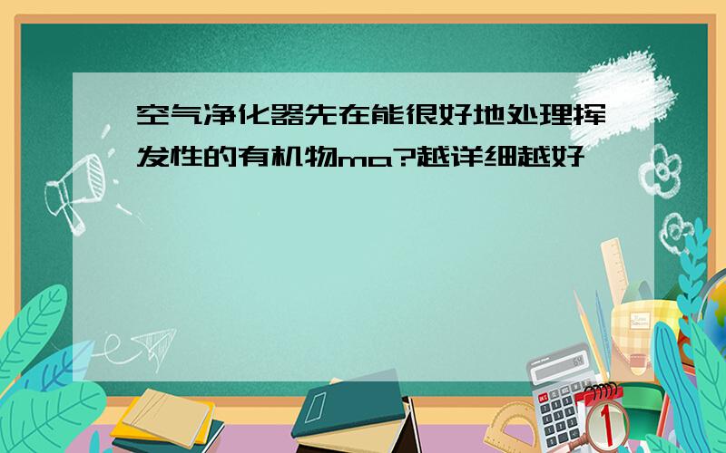 空气净化器先在能很好地处理挥发性的有机物ma?越详细越好,