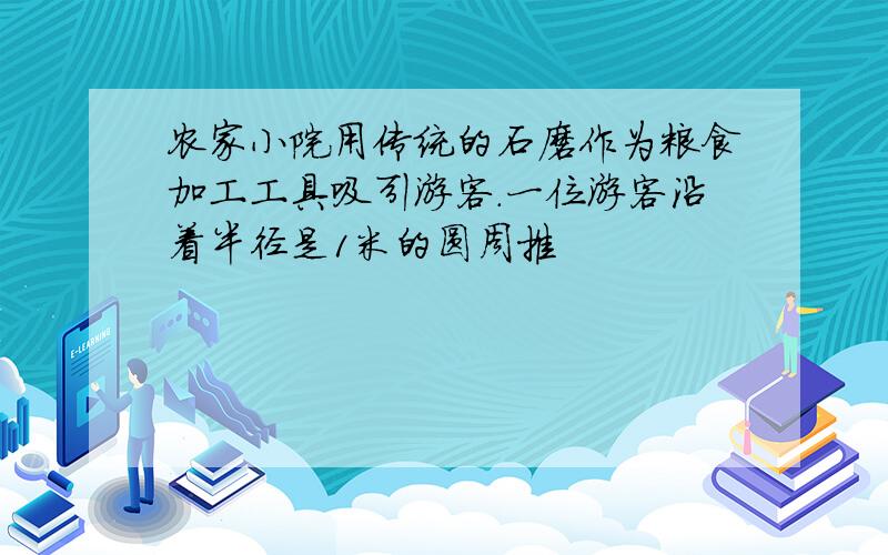 农家小院用传统的石磨作为粮食加工工具吸引游客.一位游客沿着半径是1米的圆周推