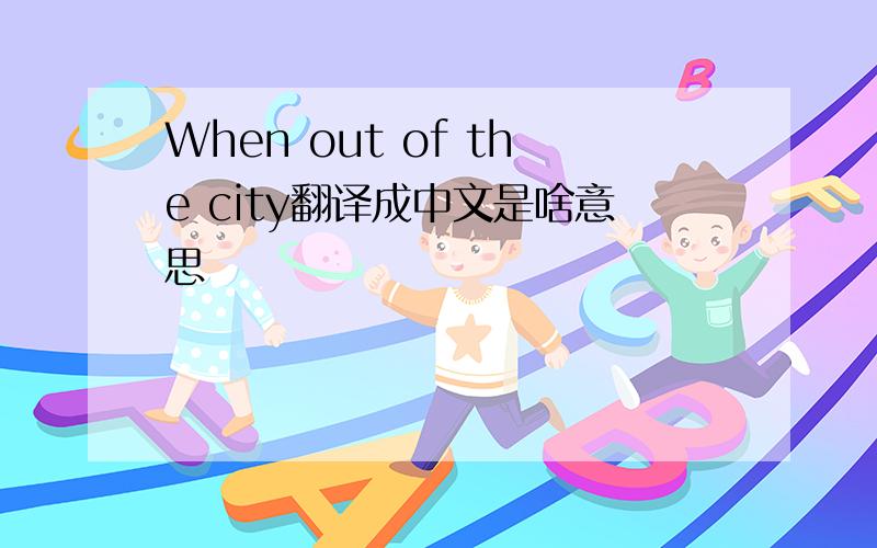 When out of the city翻译成中文是啥意思