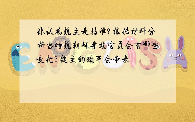 你认为魏主是指谁?根据材料分析当时魏朝鲜卑族官员会有哪些变化?魏主的改革会带来