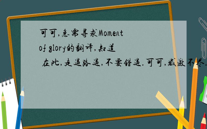 可可,急需寻求Moment of glory的翻译,知道 在此,走过路过,不要错过.可可,感激不尽.