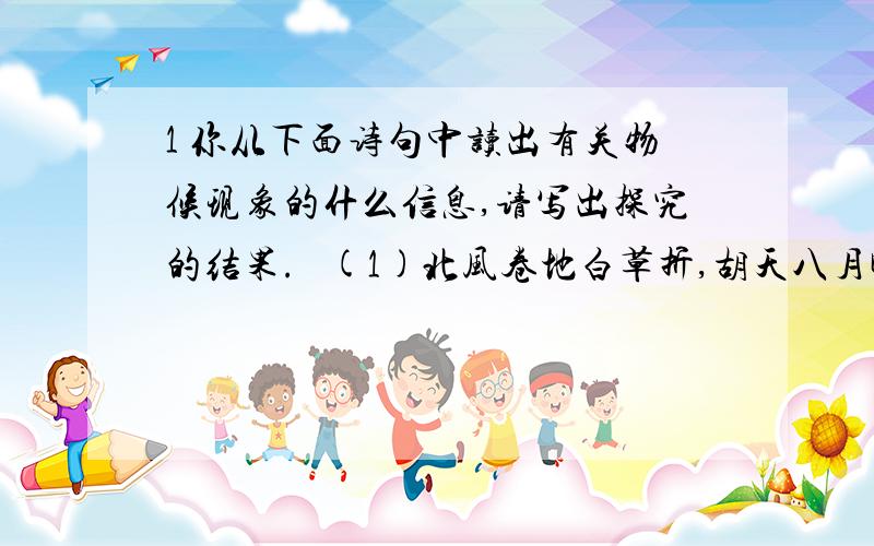 1 你从下面诗句中读出有关物候现象的什么信息,请写出探究的结果.   (1)北风卷地白草折,胡天八月即飞雪