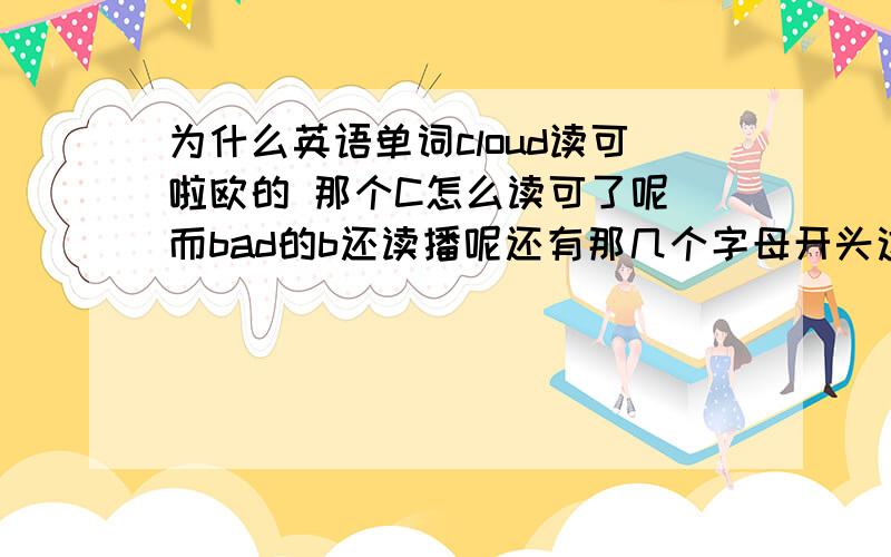 为什么英语单词cloud读可啦欧的 那个C怎么读可了呢 而bad的b还读播呢还有那几个字母开头这样读的啊 有什么规律吗