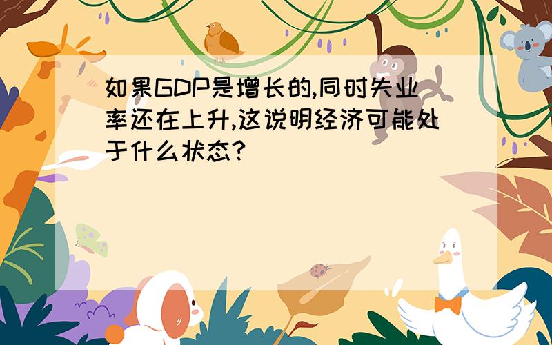 如果GDP是增长的,同时失业率还在上升,这说明经济可能处于什么状态?