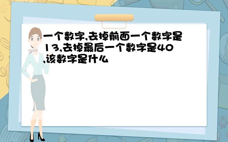 一个数字,去掉前面一个数字是13,去掉最后一个数字是40,该数字是什么