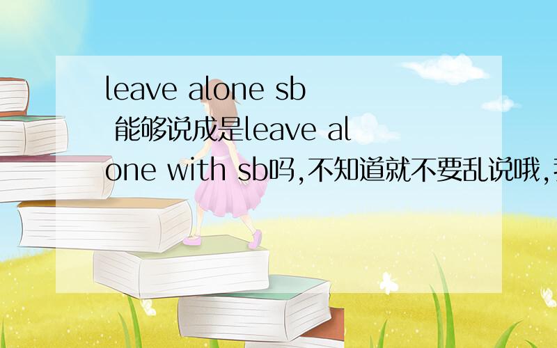 leave alone sb 能够说成是leave alone with sb吗,不知道就不要乱说哦,我也不是没事瞎提问.