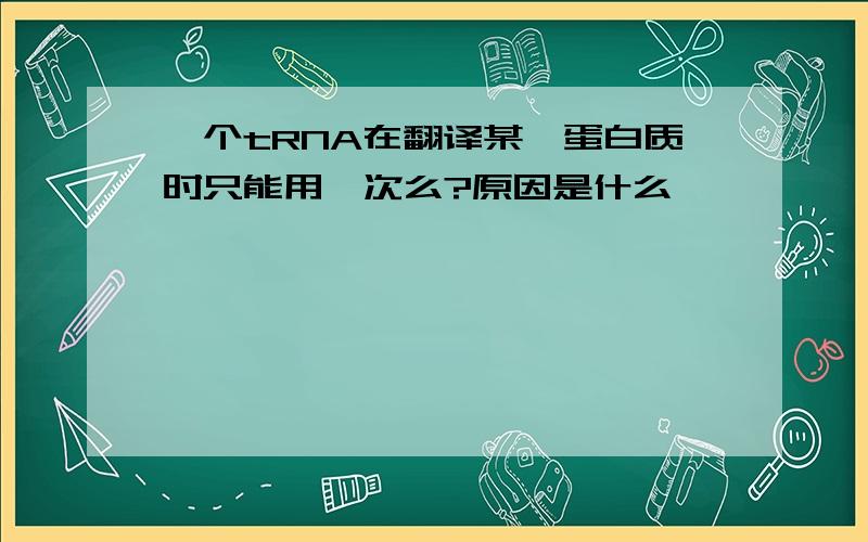 一个tRNA在翻译某一蛋白质时只能用一次么?原因是什么