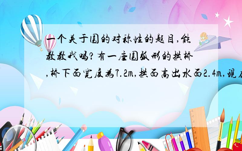 一个关于圆的对称性的题目,能教教我吗?有一座圆弧形的拱桥,桥下面宽度为7.2m,拱面高出水面2.4m,现在有一竹排运送一货箱欲从桥经过,已知货箱长10m,宽3m（竹排与水面持平）,问该货箱能否顺