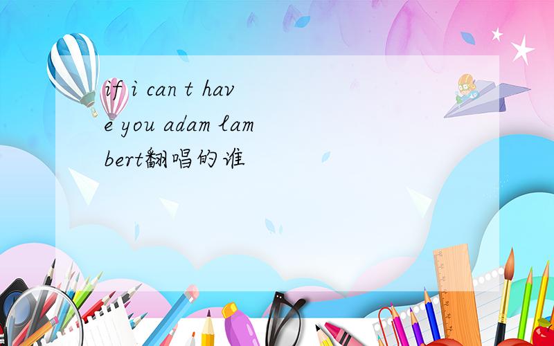 if i can t have you adam lambert翻唱的谁