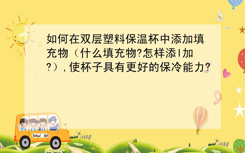 如何在双层塑料保温杯中添加填充物（什么填充物?怎样添l加?）,使杯子具有更好的保冷能力?