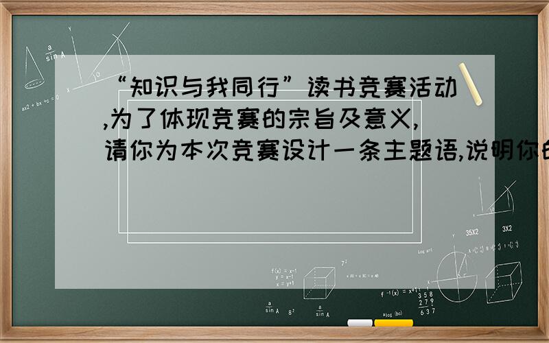 “知识与我同行”读书竞赛活动,为了体现竞赛的宗旨及意义,请你为本次竞赛设计一条主题语,说明你的创意