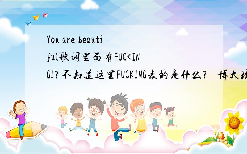 You are beautiful歌词里面有FUCKING!?不知道这里FUCKING表的是什么?   博大精深的English.