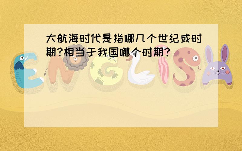 大航海时代是指哪几个世纪或时期?相当于我国哪个时期?