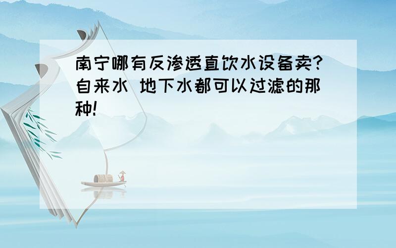 南宁哪有反渗透直饮水设备卖?自来水 地下水都可以过滤的那种!