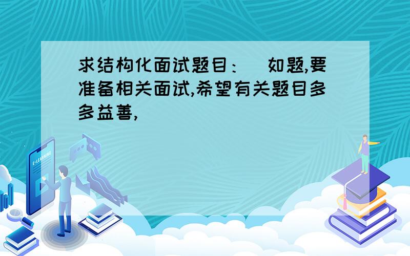 求结构化面试题目：）如题,要准备相关面试,希望有关题目多多益善,）