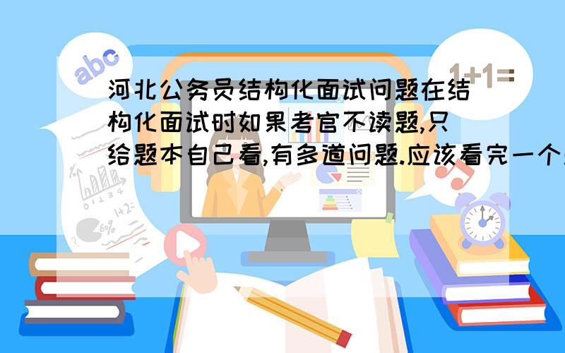 河北公务员结构化面试问题在结构化面试时如果考官不读题,只给题本自己看,有多道问题.应该看完一个题思考后作答然后再思考下个问题作答,还是看完所有问题,对所有问题都思考完后依次