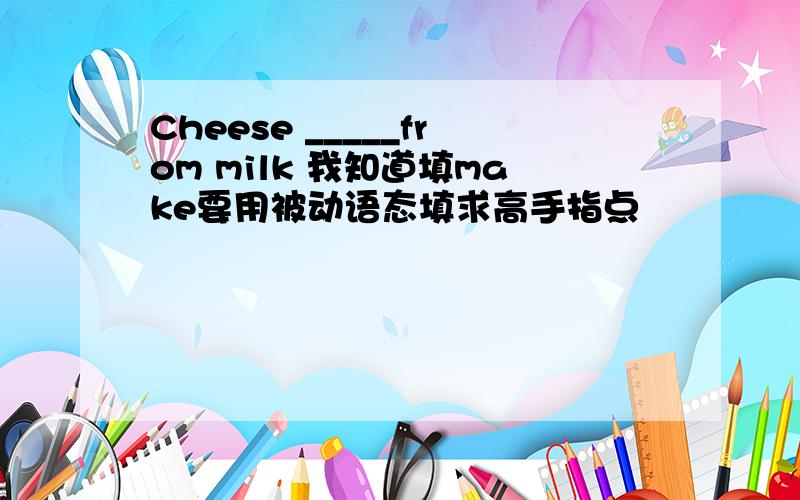 Cheese _____from milk 我知道填make要用被动语态填求高手指点