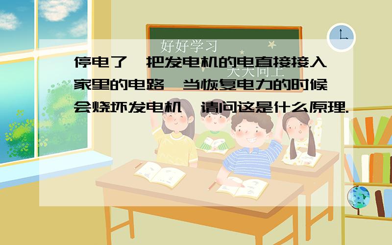 停电了,把发电机的电直接接入家里的电路,当恢复电力的时候会烧坏发电机,请问这是什么原理.