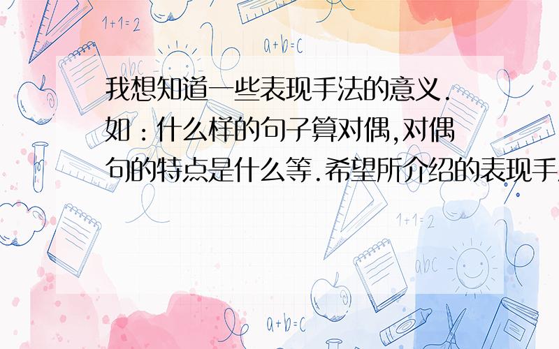 我想知道一些表现手法的意义.如：什么样的句子算对偶,对偶句的特点是什么等.希望所介绍的表现手法能是常见的,也全面些,