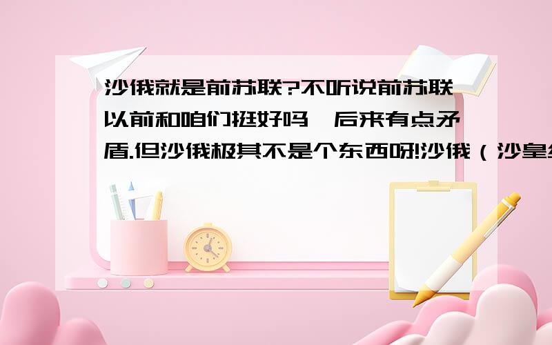 沙俄就是前苏联?不听说前苏联以前和咱们挺好吗,后来有点矛盾.但沙俄极其不是个东西呀!沙俄（沙皇统治的俄罗斯?）就是前苏联?